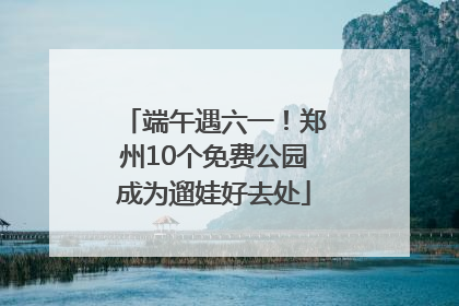 端午遇六一！郑州10个免费公园成为遛娃好去处