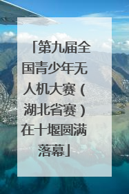 第九届全国青少年无人机大赛（湖北省赛）在十堰圆满落幕