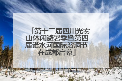 第十二届四川光雾山休闲避暑季暨第四届诺水河国际溶洞节在成都启幕