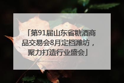 第91届山东省糖酒商品交易会8月定档潍坊，聚力打造行业盛会