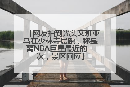 网友拍到光头文班亚马在少林寺晨跑，称是离NBA巨星最近的一次，景区回应