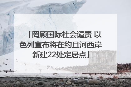 罔顾国际社会谴责 以色列宣布将在约旦河西岸新建22处定居点