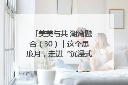 美美与共 湖湾融合（30）｜这个思廉月，走进“沉浸式”清风课堂
