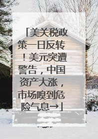 美关税政策一日反转！美元突遭警告，中国资产大涨，市场嗅到危险气息→