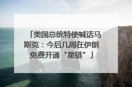 美国总统特使喊话马斯克：今后几周在伊朗免费开通“星链”