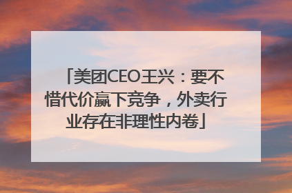 美团CEO王兴：要不惜代价赢下竞争，外卖行业存在非理性内卷