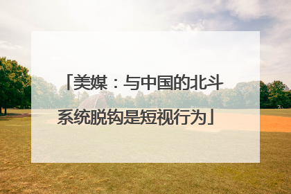 美媒：与中国的北斗系统脱钩是短视行为