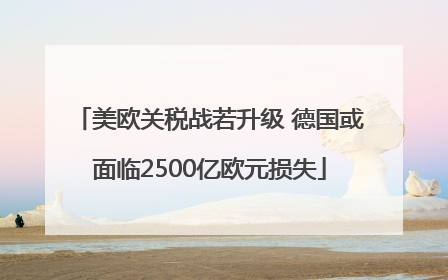 美欧关税战若升级 德国或面临2500亿欧元损失