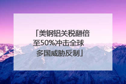 美钢铝关税翻倍至50%冲击全球 多国威胁反制