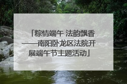 粽情端午 法韵飘香——南阳卧龙区法院开展端午节主题活动