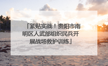 紧贴实战！贵阳市南明区人武部组织民兵开展战场救护训练
