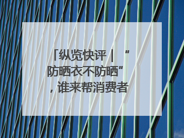 纵览快评｜“防晒衣不防晒”，谁来帮消费者重拾信心