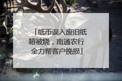纸币误入废旧纸箱被烧，南通农行全力帮客户挽损