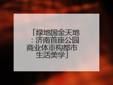 绿地国金天地：济南首座公园商业体重构都市生活美学