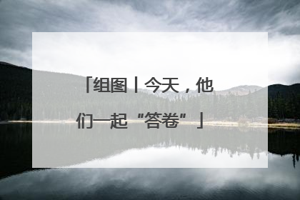 组图丨今天，他们一起“答卷”