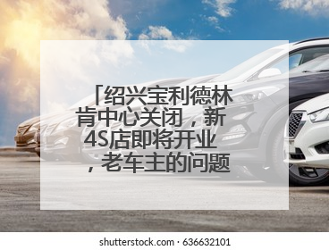 绍兴宝利德林肯中心关闭，新4S店即将开业，老车主的问题解决了吗？