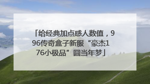 给经典加点感人数值，996传奇盒子新服“豪杰176小极品”圆当年梦