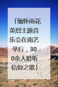缅怀雨花英烈主题音乐会在南艺举行，300余人聆听信仰之歌