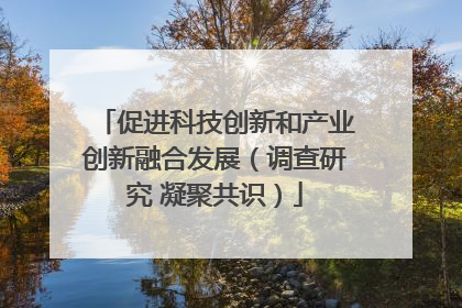促进科技创新和产业创新融合发展（调查研究 凝聚共识）