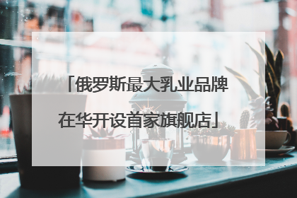 俄罗斯最大乳业品牌在华开设首家旗舰店