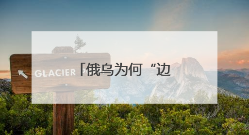俄乌为何“边打边谈”？