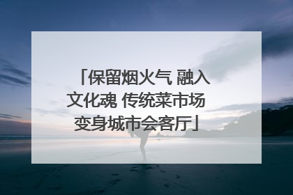 保留烟火气 融入文化魂 传统菜市场变身城市会客厅