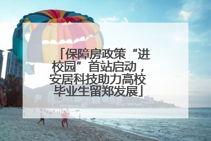 保障房政策“进校园”首站启动，安居科技助力高校毕业生留郑发展