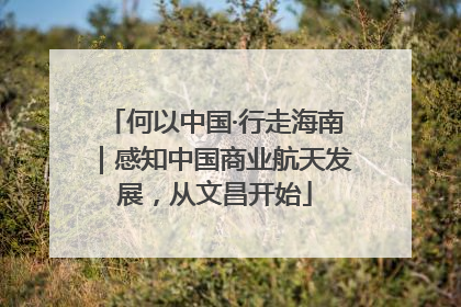 何以中国·行走海南｜感知中国商业航天发展，从文昌开始