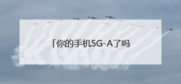 你的手机5G-A了吗？浙江移动用户注意了