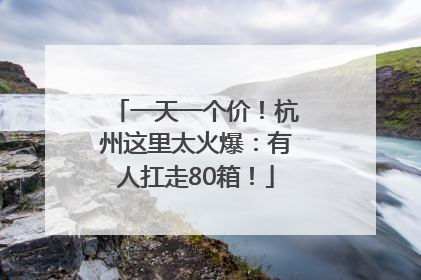 一天一个价！杭州这里太火爆：有人扛走80箱！