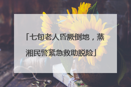七旬老人昏厥倒地，蒸湘民警紧急救助脱险