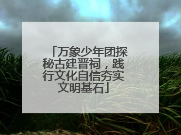 万象少年团探秘古建晋祠，践行文化自信夯实文明基石