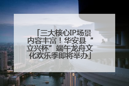 三大核心IP场景内容丰富！华安县“立兴杯”端午龙舟文化欢乐季即将举办