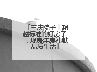 三庆院子丨超越标准的好房子，现房洋房礼献品质生活