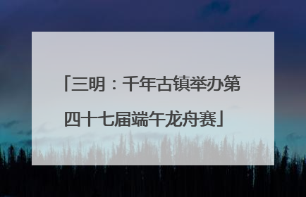 三明：千年古镇举办第四十七届端午龙舟赛