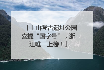 上山考古遗址公园喜提“国字号”，浙江唯一上榜！