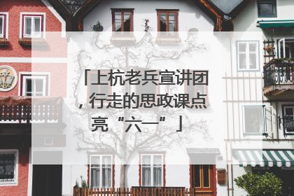 上杭老兵宣讲团，行走的思政课点亮“六一”