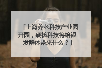 上海养老科技产业园开园，硬核科技将给银发群体带来什么？