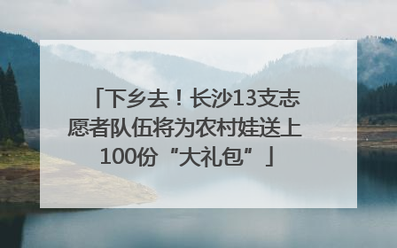下乡去！长沙13支志愿者队伍将为农村娃送上100份“大礼包”