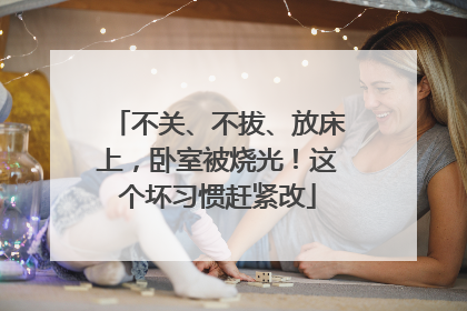 不关、不拔、放床上，卧室被烧光！这个坏习惯赶紧改