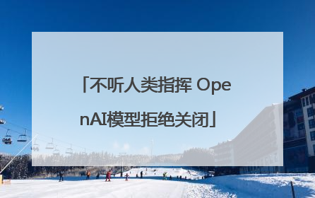 不听人类指挥 OpenAI模型拒绝关闭