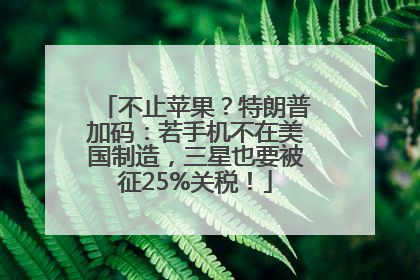 不止苹果？特朗普加码：若手机不在美国制造，三星也要被征25%关税！