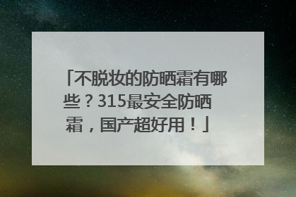 不脱妆的防晒霜有哪些？315最安全防晒霜，国产超好用！