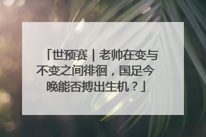 世预赛｜老帅在变与不变之间徘徊，国足今晚能否搏出生机？