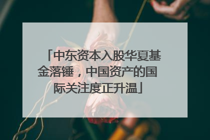 中东资本入股华夏基金落锤，中国资产的国际关注度正升温