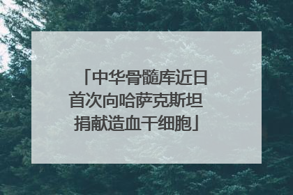中华骨髓库近日首次向哈萨克斯坦捐献造血干细胞