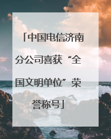 中国电信济南分公司喜获“全国文明单位”荣誉称号