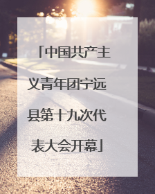 中国共产主义青年团宁远县第十九次代表大会开幕