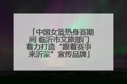 中国女篮热身赛期间 临沂市文旅部门着力打造“跟着赛事来沂蒙”宣传品牌