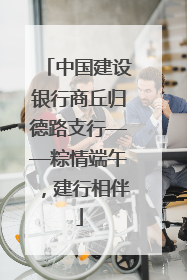 中国建设银行商丘归德路支行——粽情端午，建行相伴